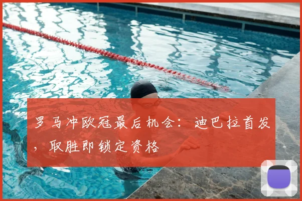 罗马冲欧冠最后机会:迪巴拉首发,取胜即锁定资格