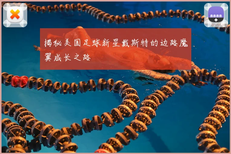 揭秘美国足球新星戴斯特的边路魔翼成长之路