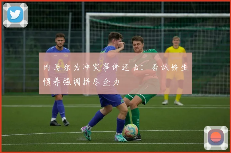 内马尔为冲突事件还击：否认娇生惯养强调拼尽全力