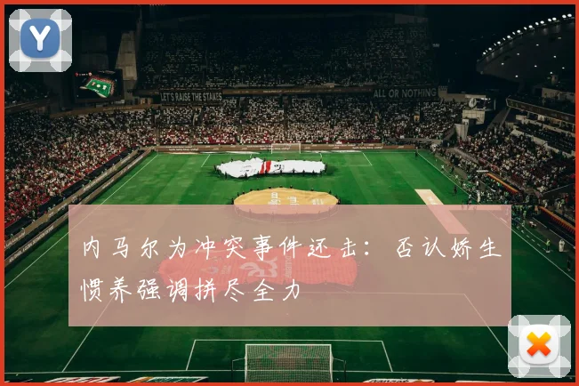 内马尔为冲突事件还击：否认娇生惯养强调拼尽全力