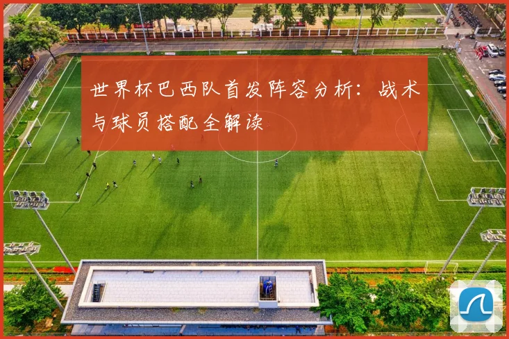 世界杯巴西队首发阵容分析：战术与球员搭配全解读