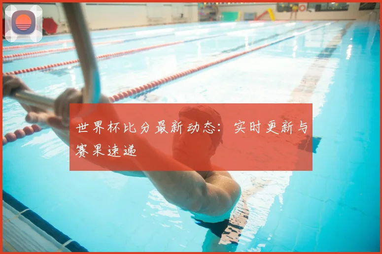 世界杯比分最新动态：实时更新与赛果速递
