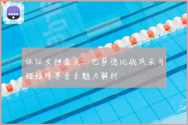 体坛女神盘点:巴萨德比战风采与娅娅跨界音乐魅力解析