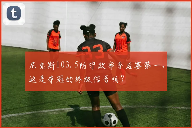 尼克斯103.5防守效率季后赛第一，这是夺冠的终极信号吗？