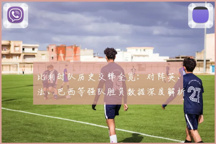 比利时队历史交锋全览:对阵英、法、巴西等强队胜负数据深度解析