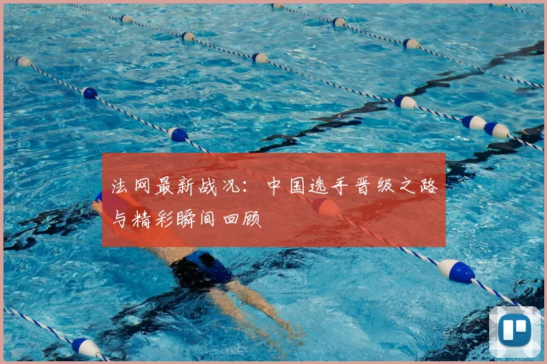 法网最新战况：中国选手晋级之路与精彩瞬间回顾