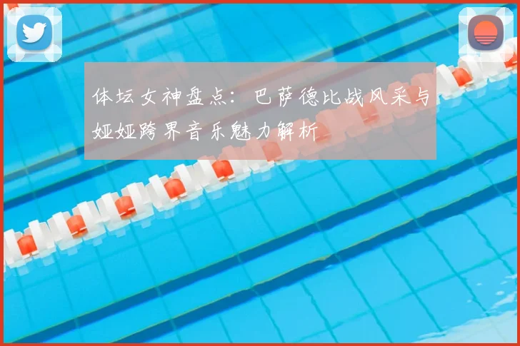 体坛女神盘点：巴萨德比战风采与娅娅跨界音乐魅力解析