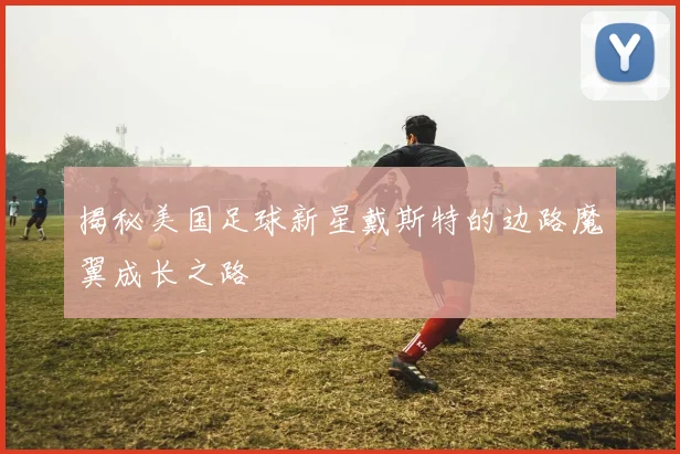 揭秘美国足球新星戴斯特的边路魔翼成长之路
